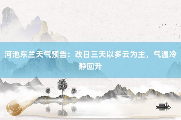 河池东兰天气预告：改日三天以多云为主，气温冷静回升