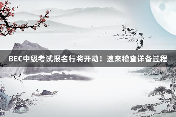 BEC中级考试报名行将开动！速来稽查详备过程