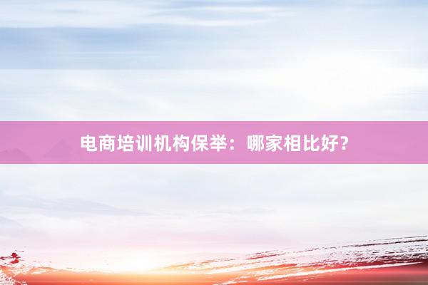电商培训机构保举：哪家相比好？