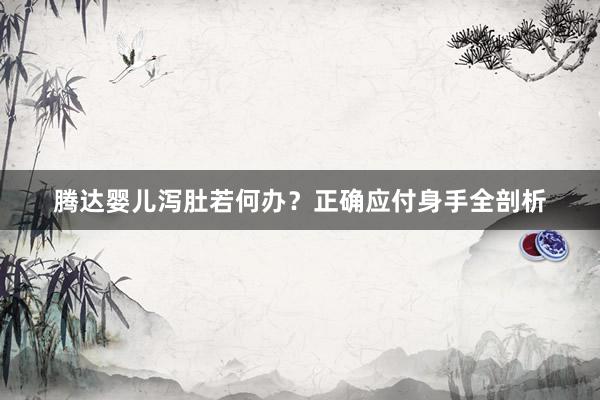 腾达婴儿泻肚若何办？正确应付身手全剖析