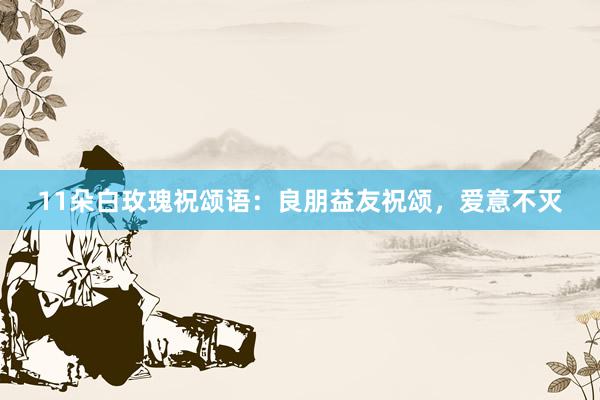 11朵白玫瑰祝颂语：良朋益友祝颂，爱意不灭